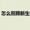 怎么照顧新生嬰兒不哭（怎么照顧新生嬰兒）