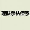 理膚泉祛痘系列產(chǎn)品介紹（理膚泉祛痘系列）