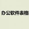 辦公軟件表格制作步驟（辦公軟件表格制作）
