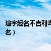 瑄字起名不吉利嗎 萱和瑄哪個(gè)取名好（萱和瑄哪個(gè)用于女孩名）