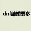 dnf結(jié)婚要多少錢一次（dnf結(jié)婚要多少錢）