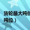 貨輪最大噸位有多少噸能裝多少油（貨輪最大噸位）