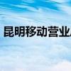 昆明移動營業(yè)廳營業(yè)時(shí)間（昆明移動營業(yè)廳）