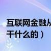 互聯(lián)網(wǎng)金融從事什么行業(yè)（互聯(lián)網(wǎng)金融行業(yè)是干什么的）