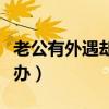 老公有外遇卻不承認（老公有外遇不承認怎么辦）