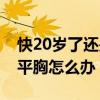 快20歲了還是平胸是怎么回事（20歲了還是平胸怎么辦）