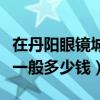 在丹陽(yáng)眼鏡城配個(gè)眼鏡大概多少錢（丹陽(yáng)眼鏡一般多少錢）