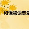 和怪物談戀愛吧漢化版（和怪物談戀愛吧）