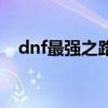 dnf最強之路怎么打（dnf最強者的憑證）