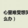 心里難受想哭怎么辦圖片（心里難受總想哭怎么辦）