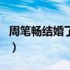 周筆暢結(jié)婚了嗎?老公是誰?（周筆暢結(jié)婚了嗎）