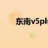 東南v5plus怎么樣（東南v5怎么樣）