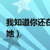 我知道你還在想著她原唱(我知道你還在想著她) 我知道你還在想著她原唱(我知道你還在想著她)