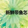 新鮮帶魚怎么做好吃（帶魚怎么做好吃）