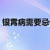 銀霄病需要忌什么（銀霄病要忌口一輩子嗎）