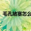 毛孔堵塞怎么回事?（毛孔嚴(yán)重堵塞怎么辦）