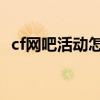 cf網(wǎng)吧活動怎么在家完成（cfqq網(wǎng)吧任務(wù)）