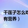 干蓮子怎么吃最有營養(yǎng)視頻（干蓮子怎么吃最有營養(yǎng)）