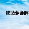 吃菠蘿會胖嗎還是會瘦(吃菠蘿會胖嗎) 吃菠蘿會胖嗎還是會瘦(吃菠蘿會胖嗎)