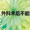 外科術(shù)后不能吃啥（外科手術(shù)后不能吃什么）