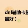 dnf輔助卡盟平臺(tái)最便宜（dnf輔助卡盟哪個(gè)最好）