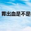 胃出血是不是癌癥（胃出血嚴(yán)重嗎是癌癥嗎）