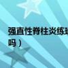 強(qiáng)直性脊柱炎練瑜伽要注意事項(xiàng)（強(qiáng)直性脊柱炎可以練瑜伽嗎）