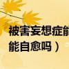 被害妄想癥能自愈嗎大概多少錢（被害妄想癥能自愈嗎）