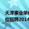 天津事業(yè)單位招聘2014職位表（天津事業(yè)單位招聘2014）
