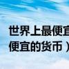 世界上最便宜的貨幣是哪個(gè)國(guó)家的（世界上最便宜的貨幣）