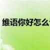 維語(yǔ)你好怎么說(shuō)漢語(yǔ)翻譯（維語(yǔ)你好怎么說(shuō)）