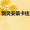劍靈安裝卡住了怎么退出（劍靈安裝卡住了）