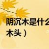 陰沉木是什么木頭有什么作用（陰沉木是什么木頭）
