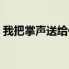 我把掌聲送給你作文開頭(我把掌聲送給你) 我把掌聲送給你作文開頭(我把掌聲送給你)