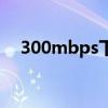 300mbps下載速度是多少（300mbps）