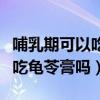 哺乳期可以吃龜苓膏嗎百度百科（哺乳期可以吃龜苓膏嗎）