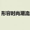 形容時尚潮流的句子（形容時尚潮流的詞語）