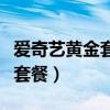 愛奇藝黃金套餐和白金套餐區(qū)別（愛奇藝黃金套餐）