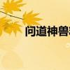 問(wèn)道神獸精魄有什么用（問(wèn)道神獸）