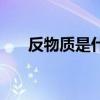 反物質(zhì)是什么樣子的（反物質(zhì)是什么）