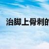 治腳上骨刺的偏方（腳有骨刺有什么偏方）