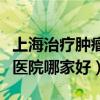 上海治療腫瘤的醫(yī)院哪家好（上海治療腰椎病醫(yī)院哪家好）
