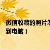 微信收藏的照片怎么導(dǎo)出到電腦(微信收藏的文件怎么導(dǎo)出到電腦) 微信收藏的照片怎么導(dǎo)出到電腦(微信收藏的文件怎么導(dǎo)出到電腦)
