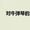 對(duì)牛彈琴的意思解釋（對(duì)牛彈琴的意思）