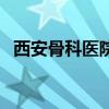 西安骨科醫(yī)院哪個醫(yī)院好（西安骨科醫(yī)院）