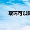 取環(huán)可以隨時取嗎（取環(huán)是怎么取的）
