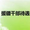 援疆干部待遇規(guī)定最新湖北（援疆干部待遇）