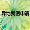 異地就醫(yī)申請(qǐng)表下載官網(wǎng)（異地就醫(yī)申請(qǐng)表）