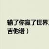 輸了你贏了世界又如何吉他譜c調(diào)（輸了你贏了世界又如何吉他譜）