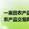 一畝田農(nóng)產(chǎn)品交易網(wǎng)是正規(guī)的網(wǎng)站嗎（一畝田農(nóng)產(chǎn)品交易網(wǎng)）